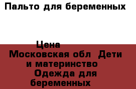 Пальто для беременных  › Цена ­ 3 000 - Московская обл. Дети и материнство » Одежда для беременных   